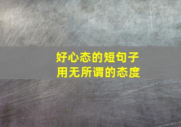 好心态的短句子 用无所谓的态度